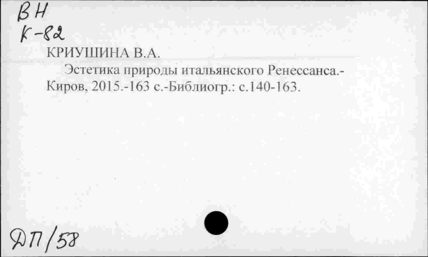 ﻿а
КРИУШИНА В.А.
Эстетика природы итальянского Ренессанса.-Киров. 2015.-163 с.-Библиогр.: с.140-163.